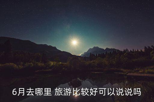 5月6月適合旅游的地方,適合夏天旅游的地方有哪些...